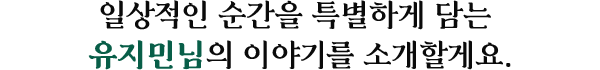 일상적인 순간을 특별하게 담는 유지민님의 이야기를 소개할게요.