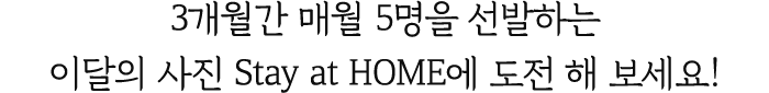 3개월간 매월 5명을 선발하는 이달의 사진 Stay at HOME에 도전 해 보세요!